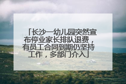 长沙一幼儿园突然宣布停业家长排队退费，有员工合同到期仍坚持工作，多部门介入
