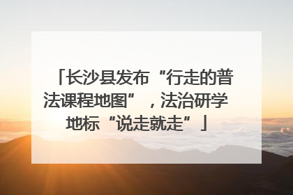 长沙县发布“行走的普法课程地图”，法治研学地标“说走就走”