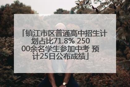镇江市区普通高中招生计划占比71.8% 25000余名学生参加中考 预计25日公布成绩