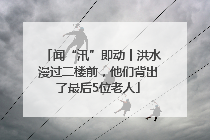 闻“汛”即动丨洪水漫过二楼前，他们背出了最后5位老人