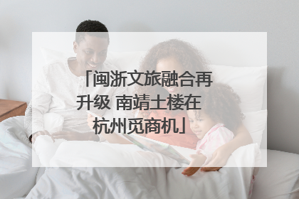 闽浙文旅融合再升级 南靖土楼在杭州觅商机