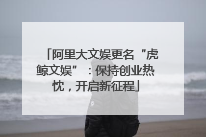 阿里大文娱更名“虎鲸文娱”：保持创业热忱，开启新征程