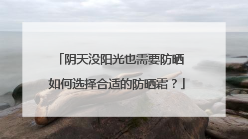 阴天没阳光也需要防晒 如何选择合适的防晒霜？