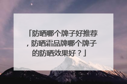 防晒哪个牌子好推荐，防晒霜品牌哪个牌子的防晒效果好？
