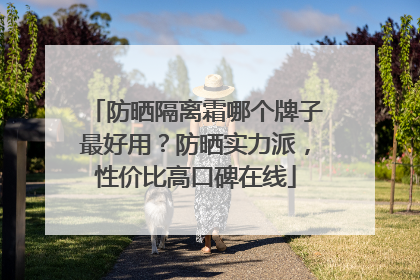 防晒隔离霜哪个牌子最好用？防晒实力派，性价比高口碑在线
