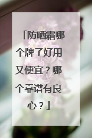防晒霜哪个牌子好用又便宜？哪个靠谱有良心？