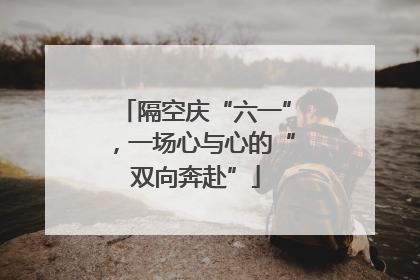 隔空庆“六一”，一场心与心的“双向奔赴”