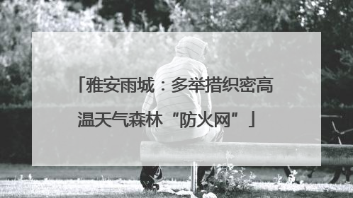 雅安雨城：多举措织密高温天气森林“防火网”