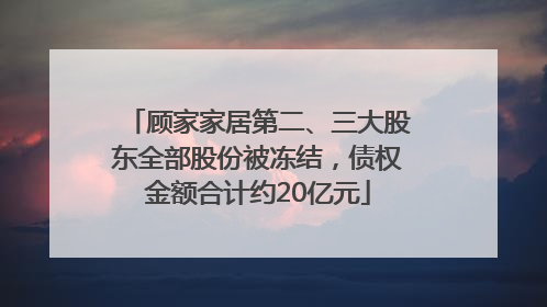 顾家家居第二、三大股东全部股份被冻结，债权金额合计约20亿元