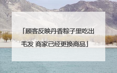 顾客反映丹香粽子里吃出毛发 商家已经更换商品