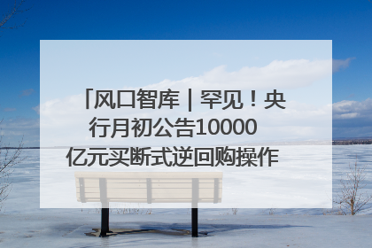 风口智库｜罕见！央行月初公告10000亿元买断式逆回购操作，什么信号？
