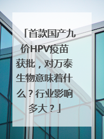 首款国产九价HPV疫苗获批，对万泰生物意味着什么？行业影响多大？