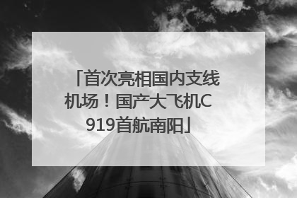 首次亮相国内支线机场！国产大飞机C919首航南阳