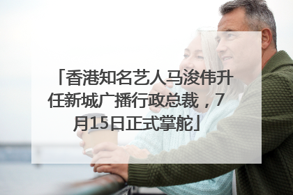 香港知名艺人马浚伟升任新城广播行政总裁，7月15日正式掌舵