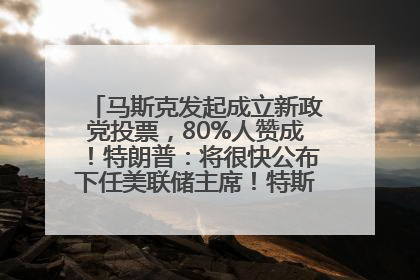 马斯克发起成立新政党投票，80%人赞成！特朗普：将很快公布下任美联储主席！特斯拉股价反弹，美股美元齐涨，全球大型机构从美国撤资