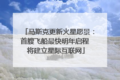 马斯克更新火星愿景：首艘飞船最快明年启程 将建立星际互联网