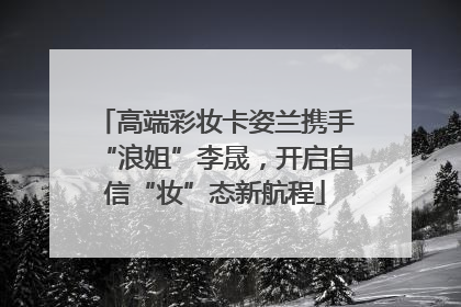 高端彩妆卡姿兰携手“浪姐”李晟，开启自信“妆”态新航程
