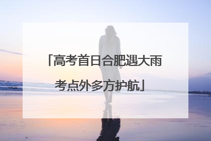 高考首日合肥遇大雨 考点外多方护航