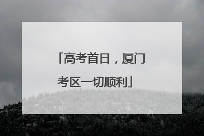 高考首日，厦门考区一切顺利