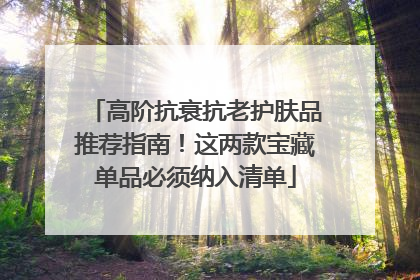 高阶抗衰抗老护肤品推荐指南！这两款宝藏单品必须纳入清单