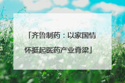 齐鲁制药：以家国情怀挺起医药产业脊梁