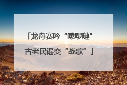 龙舟赛吟“嗦啰嗹” 古老民谣变“战歌”