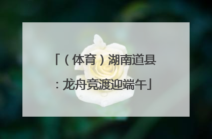 （体育）湖南道县：龙舟竞渡迎端午