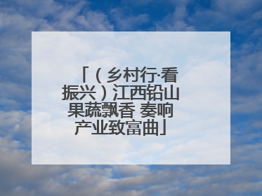 （乡村行·看振兴）江西铅山果蔬飘香 奏响产业致富曲