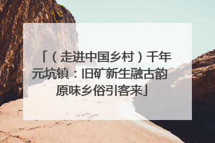 （走进中国乡村）千年元坑镇：旧矿新生融古韵 原味乡俗引客来
