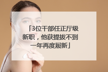 3位干部任正厅级新职，他获提拔不到一年再度履新