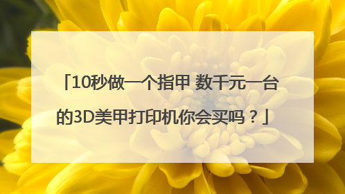 10秒做一个指甲 数千元一台的3D美甲打印机你会买吗？