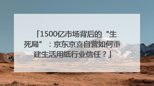 1500亿市场背后的“生死局”：京东京喜自营如何重建生活用纸行业信任？