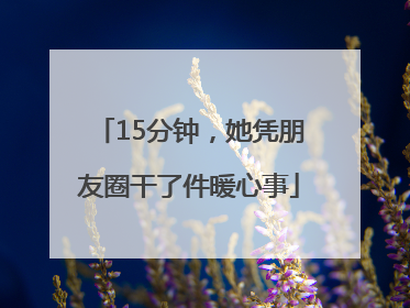 15分钟，她凭朋友圈干了件暖心事