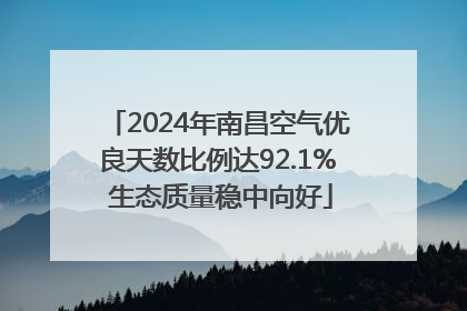 2024年南昌空气优良天数比例达92.1% 生态质量稳中向好