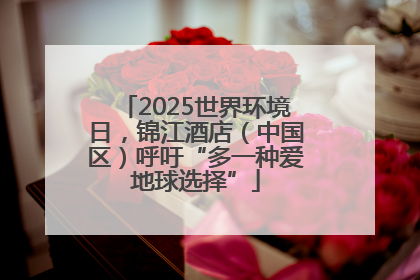 2025世界环境日，锦江酒店（中国区）呼吁“多一种爱地球选择”