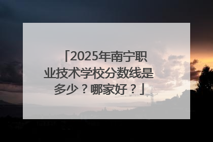 2025年南宁职业技术学校分数线是多少？哪家好？