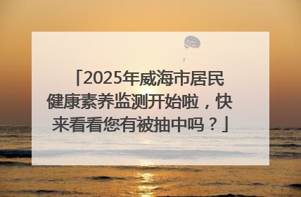 2025年威海市居民健康素养监测开始啦，快来看看您有被抽中吗？