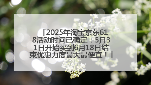 2025年淘宝京东618活动时间已确定：5月31日开始买到6月18日结束优惠力度最大最便宜！