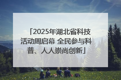 2025年湖北省科技活动周启幕 全民参与科普、人人崇尚创新