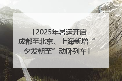 2025年暑运开启 成都至北京、上海新增“夕发朝至”动卧列车