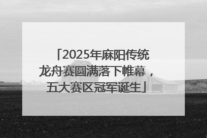 2025年麻阳传统龙舟赛圆满落下帷幕，五大赛区冠军诞生