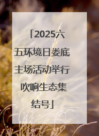 2025六五环境日娄底主场活动举行 吹响生态集结号