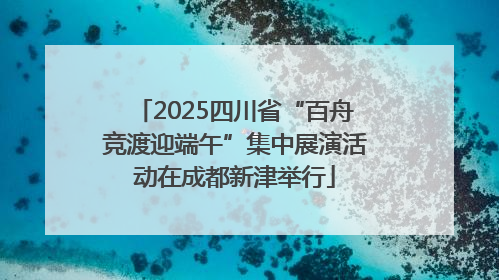2025四川省“百舟竞渡迎端午”集中展演活动在成都新津举行