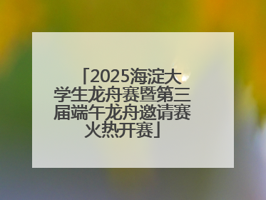 2025海淀大学生龙舟赛暨第三届端午龙舟邀请赛火热开赛