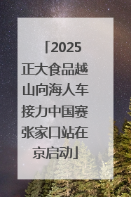 2025正大食品越山向海人车接力中国赛张家口站在京启动