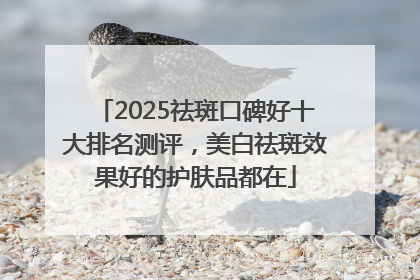 2025祛斑口碑好十大排名测评，美白祛斑效果好的护肤品都在