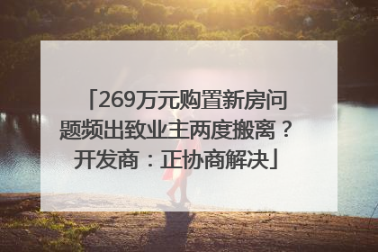 269万元购置新房问题频出致业主两度搬离？开发商：正协商解决