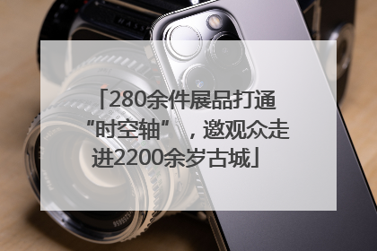 280余件展品打通“时空轴”，邀观众走进2200余岁古城