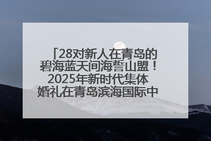28对新人在青岛的碧海蓝天间海誓山盟！2025年新时代集体婚礼在青岛滨海国际中心文明实践广场举行