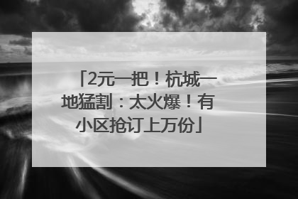 2元一把！杭城一地猛割：太火爆！有小区抢订上万份